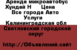 Аренда микроавтобус Хундай Н1  › Цена ­ 50 - Все города Авто » Услуги   . Калининградская обл.,Светловский городской округ 